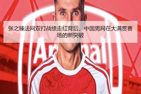 张之臻法网双打战绩走红背后，中国男网在大满贯赛场的新突破