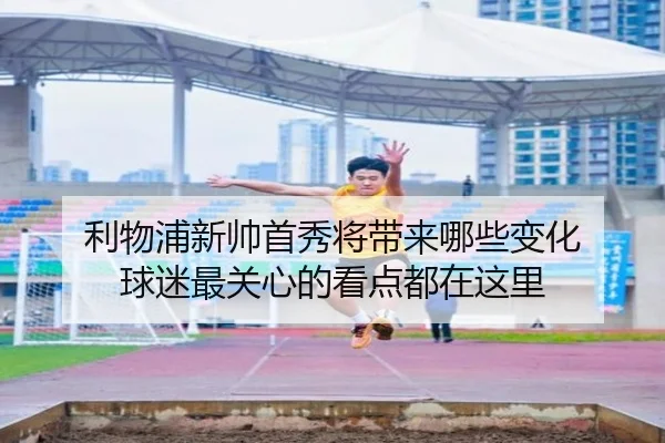 利物浦新帅首秀将带来哪些变化 球迷最关心的看点都在这里